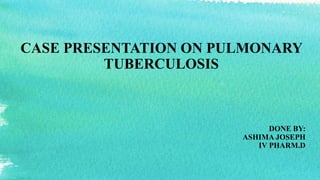 CASE PRESENTATION ON PULMONARY
TUBERCULOSIS
DONE BY:
ASHIMA JOSEPH
IV PHARM.D
 