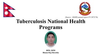 Tuberculosis National Health
Programs
(Source : DOHS annual report FY 2075/76)
BPH ,MPH
Binam Raj Shrestha
 