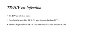 TB/HIV co-infection
• TB /HIV co-infection status .
• Out of total screened for TB ,0.7% were diagnosed to have HIV .
• In those diagnosed with TB- HIV co-infection ,97% were enrolled in ART .
 