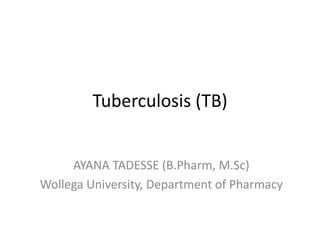Tuberculosis (TB)
AYANA TADESSE (B.Pharm, M.Sc)
Wollega University, Department of Pharmacy
 