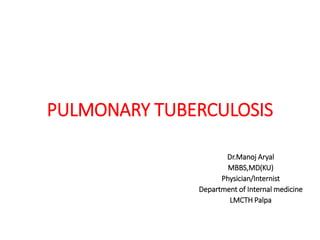 PULMONARY TUBERCULOSIS
Dr.Manoj Aryal
MBBS,MD(KU)
Physician/Internist
Department of Internal medicine
LMCTH Palpa
 
