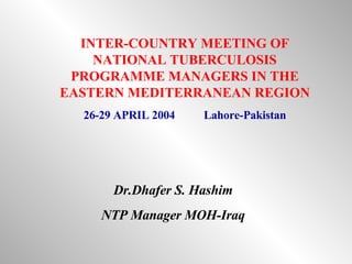 INTER-COUNTRY MEETING OF NATIONAL TUBERCULOSIS PROGRAMME MANAGERS IN THE EASTERN MEDITERRANEAN REGION 26-29 APRIL 2004  Lahore-Pakistan Dr.Dhafer S. Hashim NTP Manager MOH-Iraq 