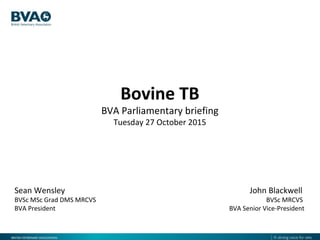 Bovine TB
BVA Parliamentary briefing
Tuesday 27 October 2015
Sean Wensley
BVSc MSc Grad DMS MRCVS
BVA President
John Blackwell
BVSc MRCVS
BVA Senior Vice-President
 