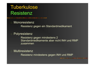 Tuberkulose
Resistenz
Monoresistenz
Resistenz gegen ein Standardmedikament
Polyresistenz
Resistenz gegen mindestens 2
Standardmedikamente aber nicht INH und RMP
zusammen
Multiresistenz
Resistenz mindestens gegen INH und RMP
 