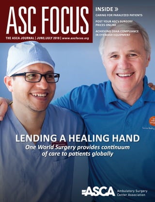 LENDING A HEALING HAND
One World Surgery provides continuum
of care to patients globally
THE ASCA JOURNAL | JUNE/JULY 2018 | www.ascfocus.org
CARING FOR PARALYZED PATIENTS
POST YOUR ASC’s SURGERY
PRICES ONLINE
ACHIEVING OSHA COMPLIANCE
IN EYEWASH EQUIPMENT
 