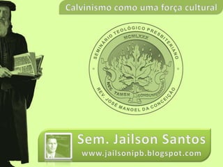 Calvinismo como uma força cultural Sem. Jailson Santos www.jailsonipb.blogspot.com 