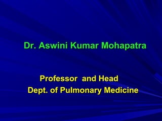 Dr. Aswini Kumar MohapatraDr. Aswini Kumar Mohapatra
Professor and HeadProfessor and Head
Dept. of Pulmonary MedicineDept. of Pulmonary Medicine
 