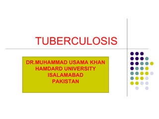 TUBERCULOSIS
DR.MUHAMMAD USAMA KHAN
HAMDARD UNIVERSITY
ISALAMABAD
PAKISTAN
 