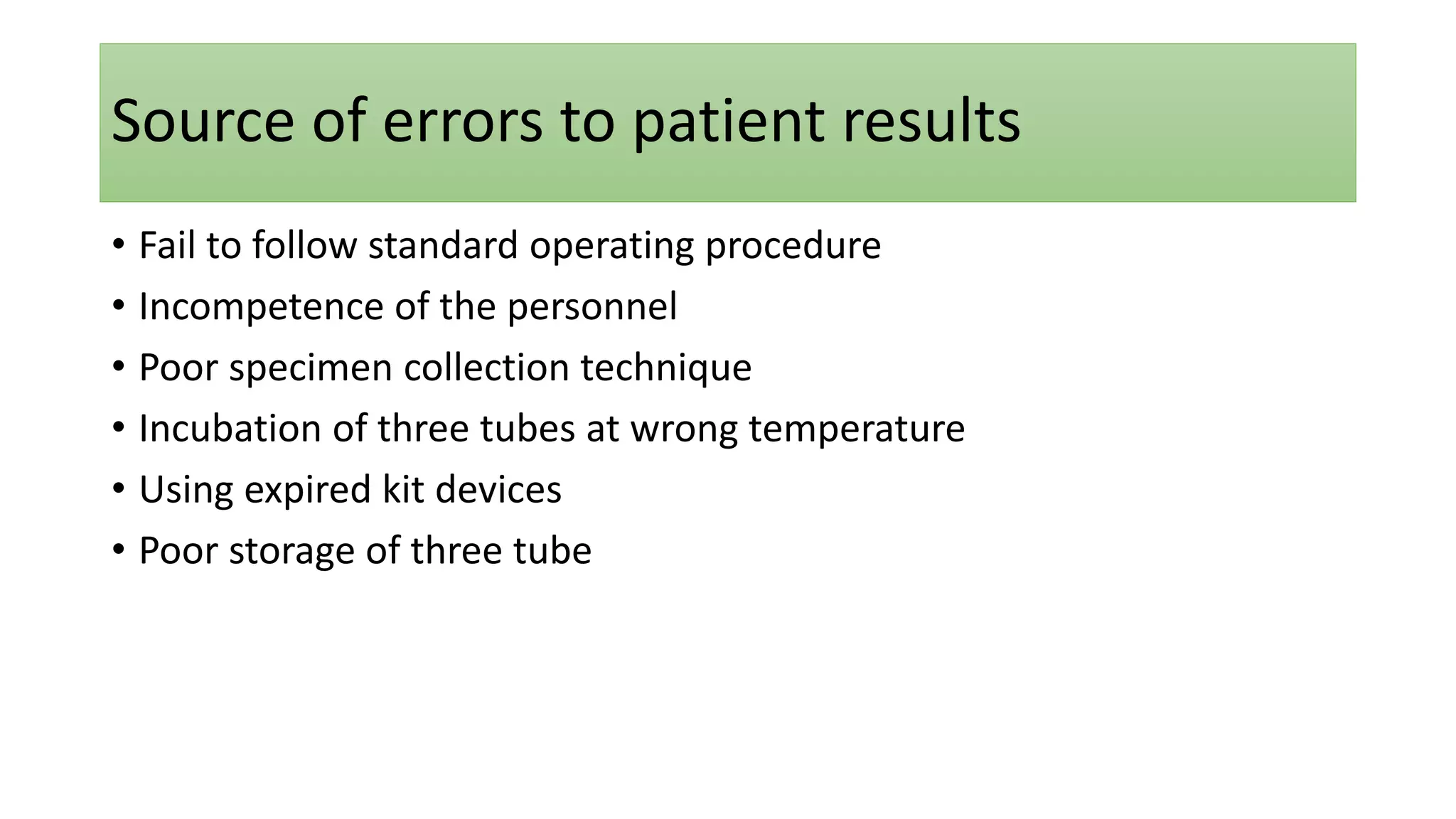Source of errors to patient results
• Fail to follow standard operating procedure
• Incompetence of the personnel
• Poor specimen collection technique
• Incubation of three tubes at wrong temperature
• Using expired kit devices
• Poor storage of three tube
 