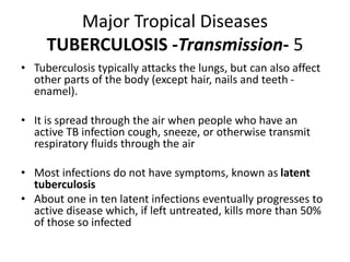 Major Tropical Diseases
TUBERCULOSIS -Transmission- 5
• Tuberculosis typically attacks the lungs, but can also affect
othe...