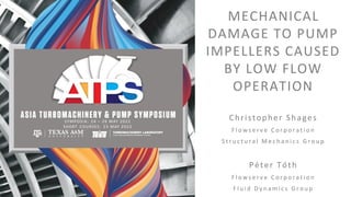 SYMPOSIA: 24 – 26 MAY 2022
SHORT COURSES: 23 MAY 2022
MECHANICAL
DAMAGE TO PUMP
IMPELLERS CAUSED
BY LOW FLOW
OPERATION
Christopher Shages
F l o w s e r v e C o r p o r a t i o n
S t r u c t u r a l M e c h a n i c s G r o u p
Péter Tóth
F l o w s e r v e C o r p o r a t i o n
F l u i d D y n a m i c s G r o u p
 