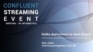 Kafka deployment to steel thread
Sam Julian
Chief Cloud Engineer, E.On SE
MÜNCHEN - 09. OKTOBER 2018
 