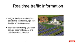 Realtime traffic information
• integral dashboards to monitor
data traffic, like latency, cpu load,
storage or memory usag...