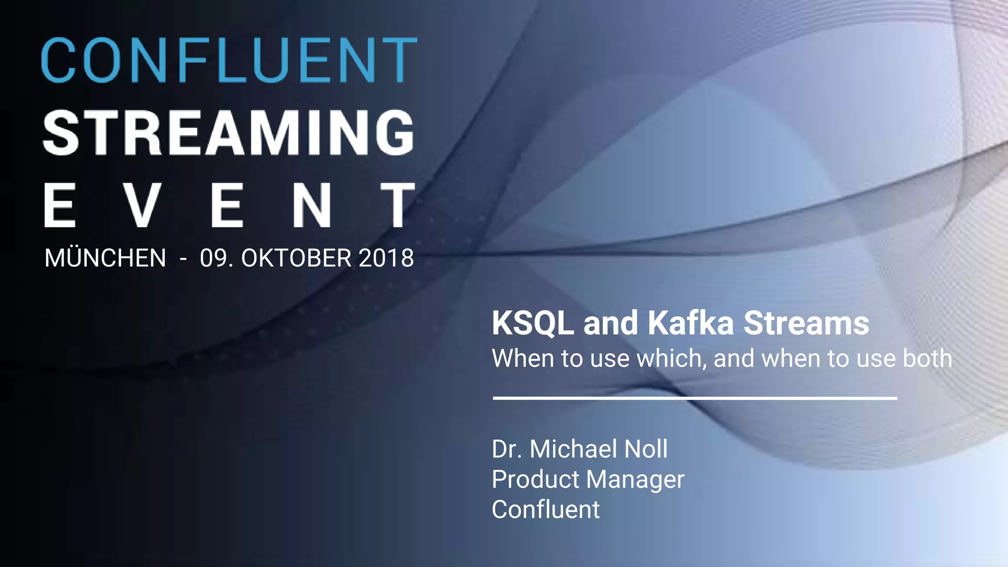 1 KSQL and Kafka Streams When to use which, and when to use both Dr. Michael Noll Product Manager Confluent MÜNCHEN - 09. OKTOBER 2018 