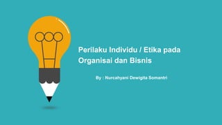 Perilaku Individu / Etika pada
Organisai dan Bisnis
By : Nurcahyani Dewigita Somantri
 
