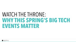 WATCH THE THRONE:
WHY THIS SPRING’S BIG TECH
EVENTS MATTER
 