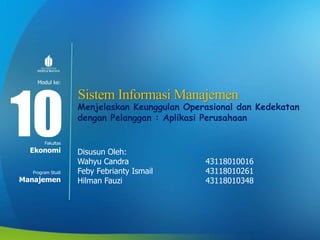 Modul ke:
Fakultas
Program Studi
Sistem Informasi Manajemen
Menjelaskan Keunggulan Operasional dan Kedekatan
dengan Pelanggan : Aplikasi Perusahaan
Disusun Oleh:
Wahyu Candra 43118010016
Feby Febrianty Ismail 43118010261
Hilman Fauzi 43118010348
10Ekonomi
Manajemen
 