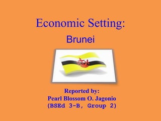 Economic Setting:
Brunei
Reported by:
Pearl Blossom O. Jagonio
(BSEd 3-B, Group 2)
 