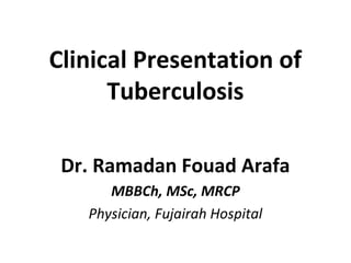Clinical Presentation of
Tuberculosis
Dr. Ramadan Fouad Arafa
MBBCh, MSc, MRCP
Physician, Fujairah Hospital
 