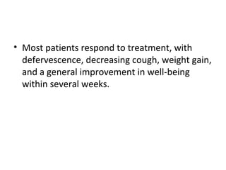 • Most patients respond to treatment, with
defervescence, decreasing cough, weight gain,
and a general improvement in well-being
within several weeks.
 