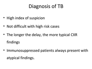 Diagnosis of TB
• High index of suspicion
• Not difficult with high risk cases
• The longer the delay, the more typical CXR
findings
• Immunosuppressed patients always present with
atypical findings.
 