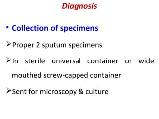 Diagnosis
• Collection of specimens
Proper 2 sputum specimens
In sterile universal container or wide
mouthed screw-capped container
Sent for microscopy & culture
 