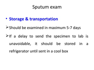 Sputum exam
• Storage & transportation
Should be examined in maximum 5-7 days
If a delay to send the specimen to lab is
unavoidable, it should be stored in a
refrigerator until sent in a cool box
 