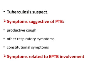 • Tuberculosis suspect.
Symptoms suggestive of PTB:
• productive cough
• other respiratory symptoms
• constitutional symptoms
Symptoms related to EPTB involvement
 