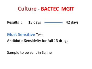 Culture - BACTEC MGIT
Results : 15 days 42 days
Most Sensitive Test
Antibiotic Sensitivity for full 13 drugs
Sample to be sent in Saline
 