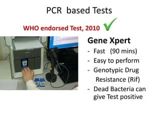 PCR based Tests
Gene Xpert
- Fast (90 mins)
- Easy to perform
- Genotypic Drug
Resistance (Rif)
- Dead Bacteria can
give Test positive
WHO endorsed Test, 2010
 