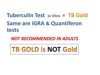Tuberculin Test in Vitro = TB Gold
Same are IGRA & Quantiferon
tests
NOT RECOMMENDED IN ADULTS
NOT
 