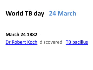 World TB day 24 March
March 24 1882 --
Dr Robert Koch discovered TB bacillus
 