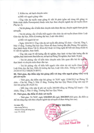 2. Ki6m tra, s5t h4ch chuY6n m6n:
a) E6i v6i ngpch gi6ng vi6n:
- Ung vi6n dg tuy6n sopn gi6ng 01 ti6t 50 phut (e6* nQi dung,tiCt gi6ng vd
Slide trinh chi6u Powerpoint) thuQc mdn hgc theo chuy6n ngAnh dg xdt tuy6n (Xem
Phu luc 2).
-
.Trhloi ph6ng v5"
"C
ki6n thric chuy6n m6n du-o. c diro t4o, chuy6n ngAnh tham gia dU
x6ttuy6n.
- Tri 1cri phong v6n vd hi6u bi6t ngach vi6n chric dg x6t tuy5n (tham kh6Lo: Lupt
GiSo dpc d4i hgc, Di6u IQ trucrng dpi hgc, Luflt vi6n chric)
a) DOi v6i ngach k! su:
- Ngay 101612015: I/ng vien ds xfr
ryy6."
d6n phdng.T6
:1"-.C6n
b6, TAng 5,
Nha 15 tAng, Trucrng Eai hoc QuyNhcm d6 dugc hu6ng dAnd0n.Phong Thi nghiQm,
thuc hanh thuqc Khoa Vat Ii, Khoa K! thupt vir C6ng nghQ de bi6t n6i dung chuAn b!
01 ti6t thi nghiQm, thuc henh.
- Urg vi6n soqn 01 titit huong aan mi ngtriQm, thuc hanh vi thuc hiQn huong aan tfri
ngftiqrn, thpc hAnh tru6c Ban ki6m ffi, s5t h4ch tai Phdng Thi nglriQou thlrc hanh: 50 phirt
- Trh ldi phong u6n ,rA ki6n thirc chuy6n m6n li6n quan dOn bii thi
thUc hnnh vd chuyCn m6n duoc dio t4o.
- Tri ldi phong ,r6n ud hi6u biiit ngpch vien chirc du x6t tuy6n (t
Luflt Gi6o dpc d4i hgc, Didu lQ trucrng d4i hgc, LuQt vi6n chric, Th6ng tu li€n
24 I 2A 1 4 rcTLT-BKHCN-BNV)
III. Thdi gian, tlia tli6m nQp bni giing la6i vcri ri'ng vi6n ng4ch gi6ng viOn) vn lQ
phf x6t tuy6n
- Thdi gian, dia di6m nQp lni gi6ng: tir 7h30' ngey DlO6l2Ol5 tpi Phdng T6
chirc - C6n b0, Taog.5, IIhe f i ta"g, fnrcrng D4i hqc Quy Nhcrn (U"S viAn n6p 05
bdn bdi giang dd chudn bi).
- M5i rhg vi6n nQp le phi xdt tuy6n 260.000 d6ng tai Phong K6 hoach - Tai
chinh, TAng 2, Nhe 15 tAng, Trulng D4i hoc Quy Nhcrn.
IV. Thdi gian, tlia tli6m tO chric x6t tuy6n
- Thoi gian: Tri ilh3}',ngay B/6/20L5 d6n ledX 201612015 (thdi gian, dia di6m aa
th€ cho fu"g ,i*S vi€n theo chtry€n ngdnh &g xdt Wen sd duqc th6ng bdo sau).
NoinhQn: CQ.
- HiQu truong 1ae Ufc;;
- Website Trudng (tI6 thdng bao);
- Luu: VT, TCCB.
pHo utEurntl0ryg
Pcsil d t"%l*"t'g'tr
2
 