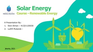 Solar Energy
Course –Renewable Energy
A Presentation By:
1. Doni Alman – 41321120030
2. Luthfi Mubarak -
J
akarta, 2021
 