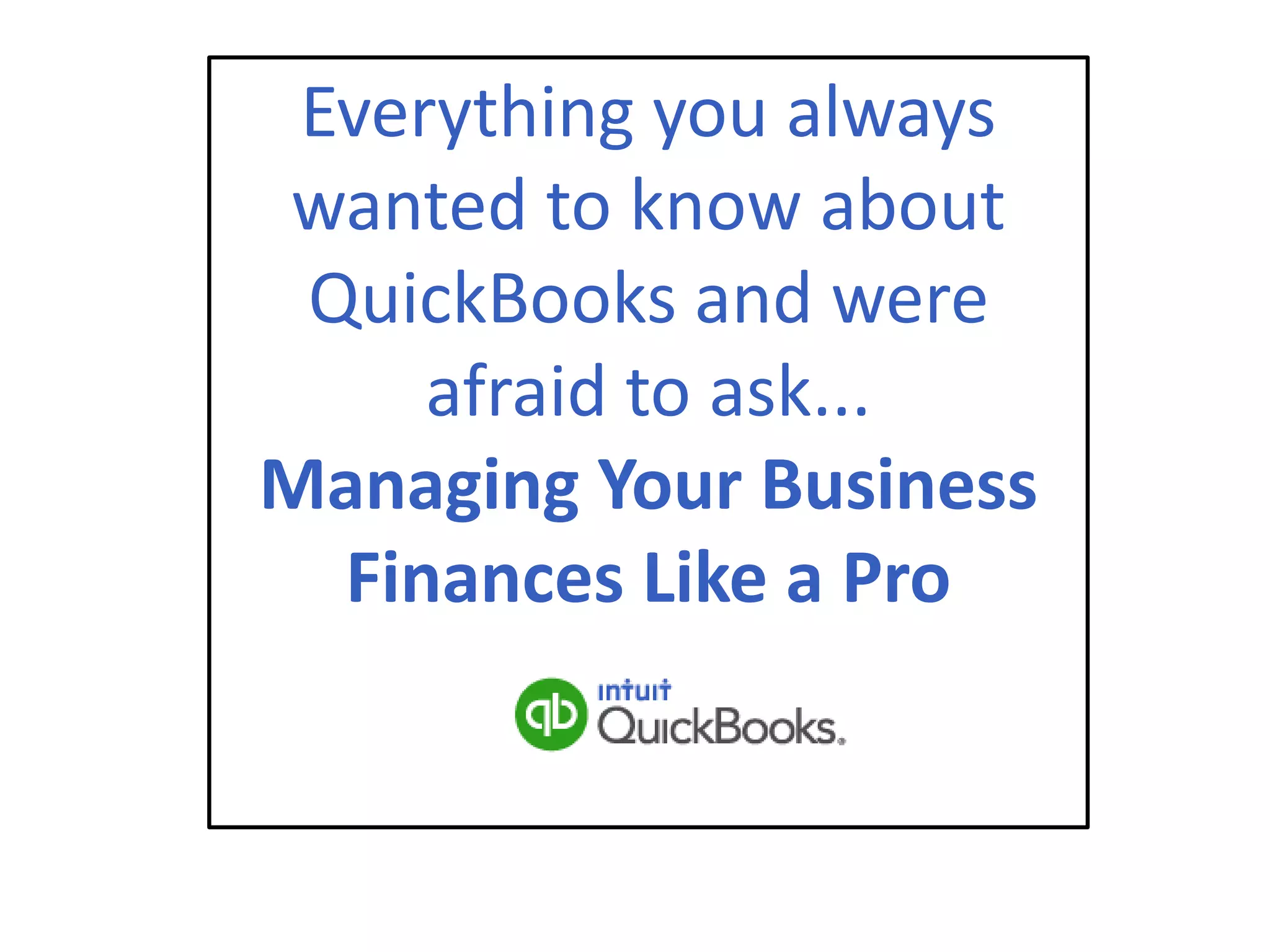 Everything you always
wanted to know about
QuickBooks and were
afraid to ask...
Managing Your Business
Finances Like a Pro
 