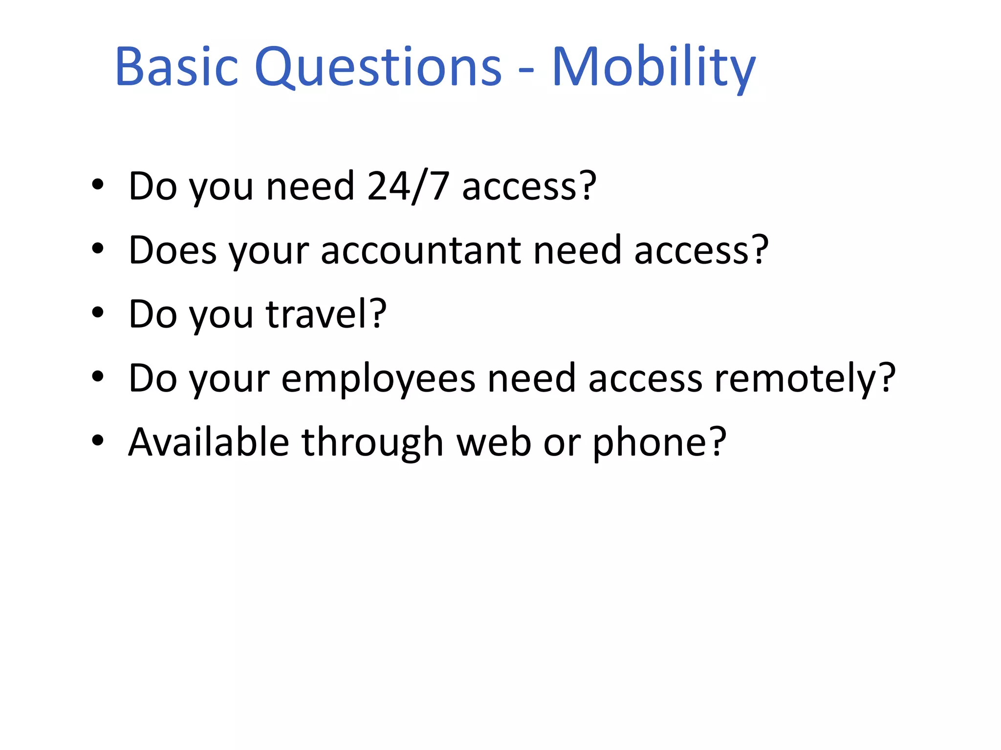 Basic Questions - Mobility
• Do you need 24/7 access?
• Does your accountant need access?
• Do you travel?
• Do your employees need access remotely?
• Available through web or phone?
 