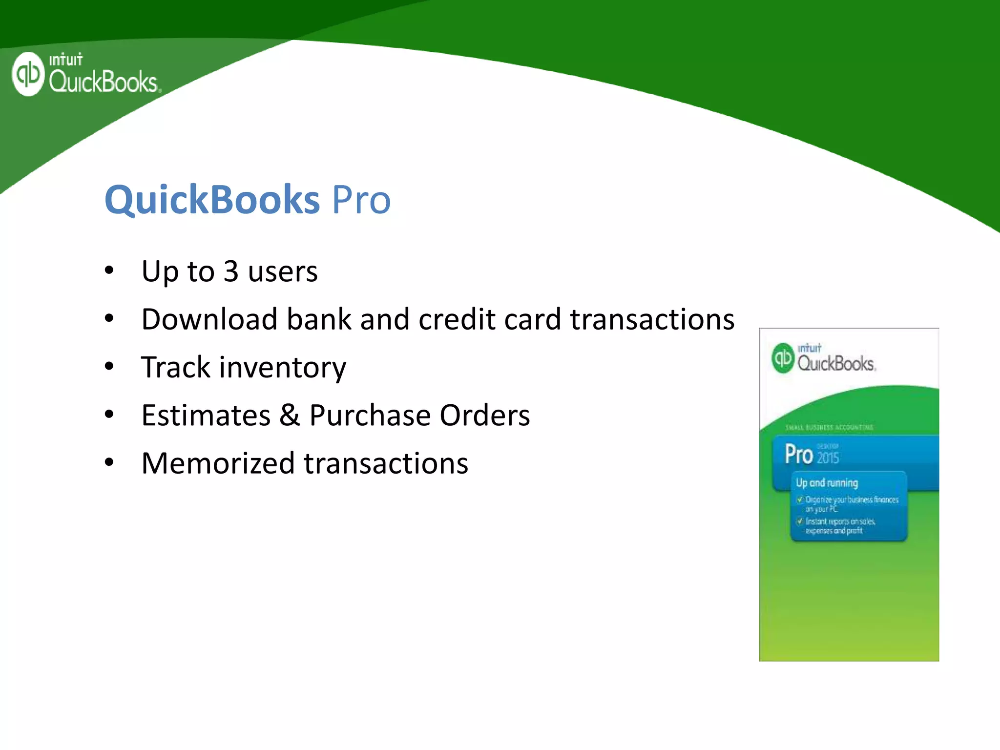 QuickBooks Pro
• Up to 3 users
• Download bank and credit card transactions
• Track inventory
• Estimates & Purchase Orders
• Memorized transactions
 