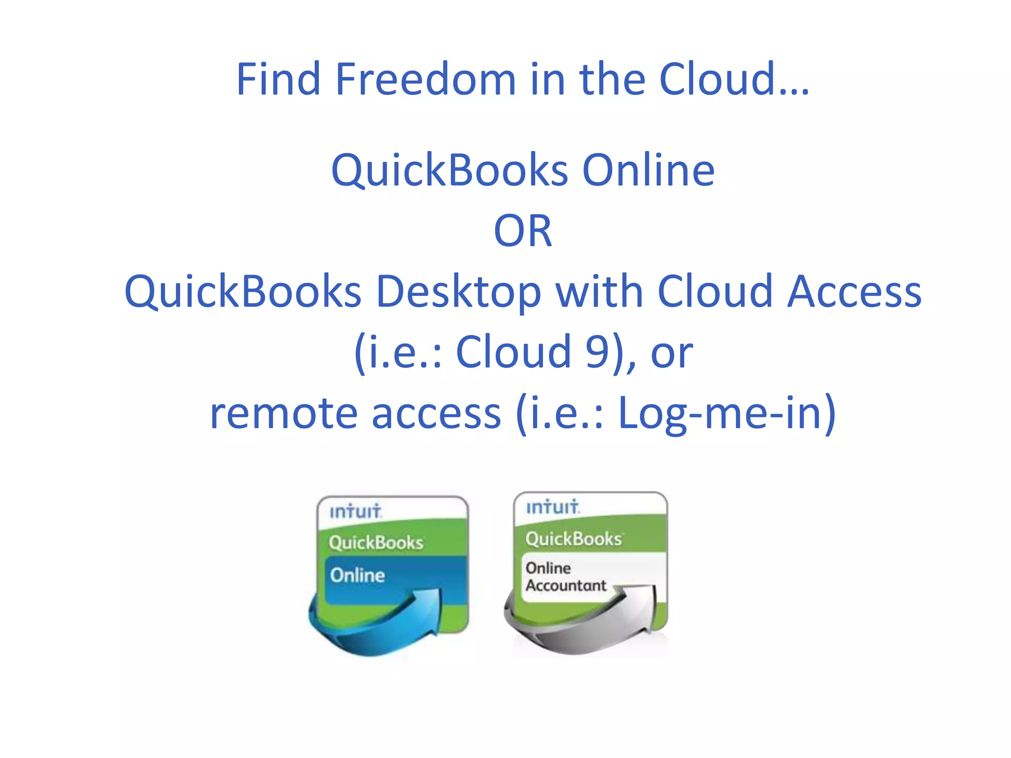 Find Freedom in the Cloud…
QuickBooks Online
OR
QuickBooks Desktop with Cloud Access
(i.e.: Cloud 9), or
remote access (i.e.: Log-me-in)
 