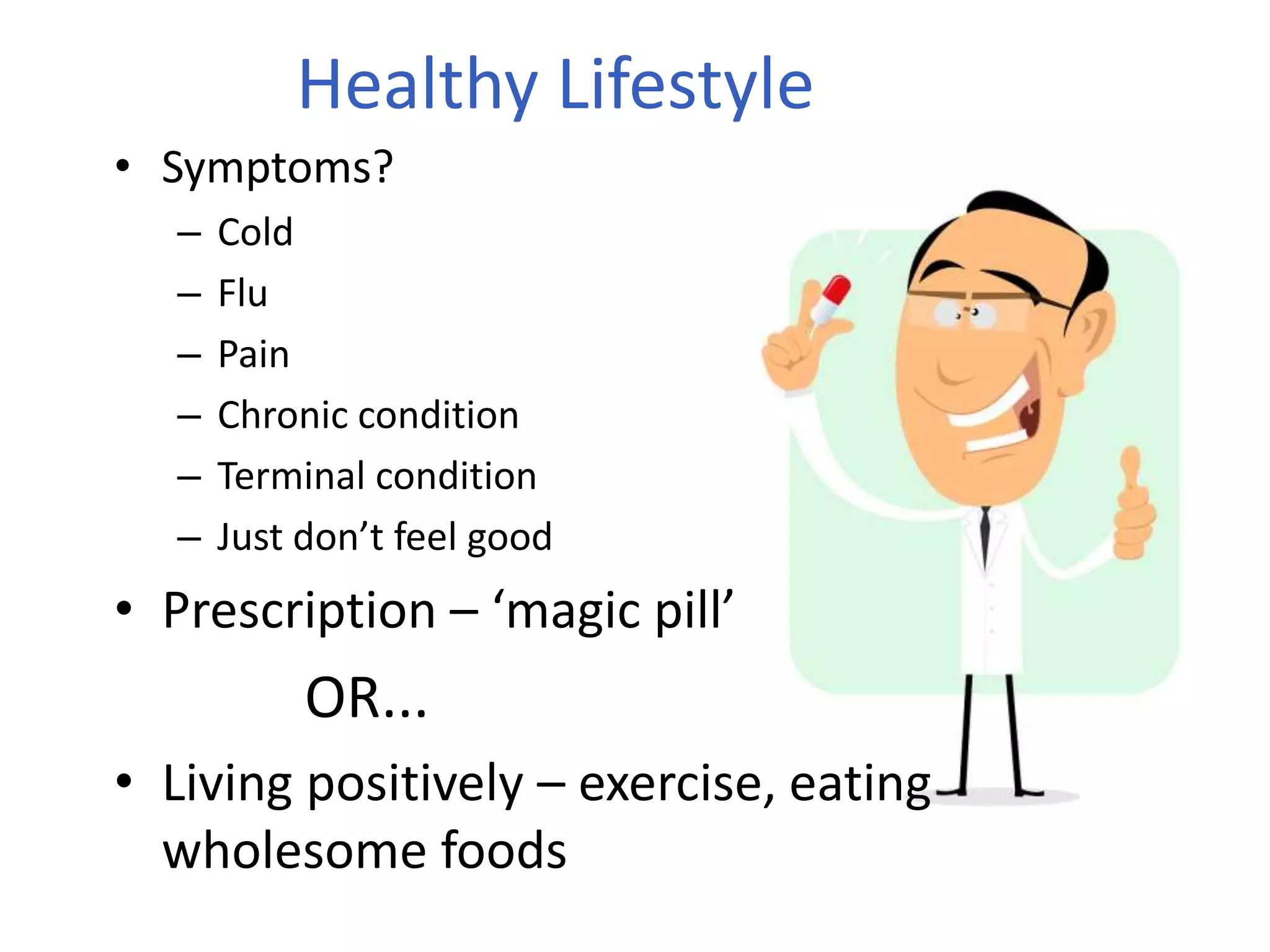 Healthy Lifestyle
• Symptoms?
– Cold
– Flu
– Pain
– Chronic condition
– Terminal condition
– Just don’t feel good
• Prescription – ‘magic pill’
OR...
• Living positively – exercise, eating
wholesome foods
 