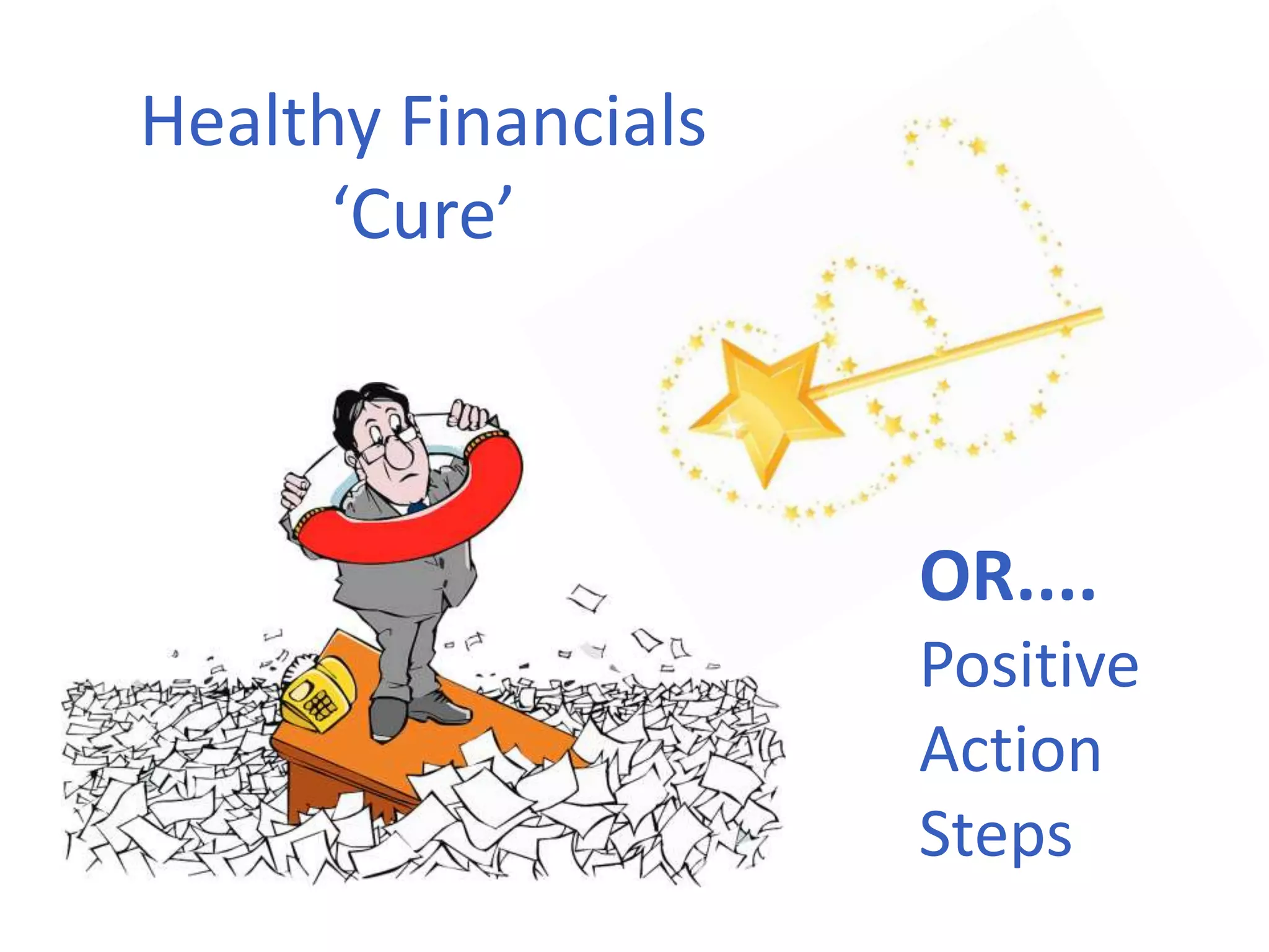 Healthy Financials
‘Cure’
OR....
Positive
Action
Steps
 