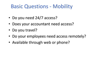 Basic Questions - Mobility
• Do you need 24/7 access?
• Does your accountant need access?
• Do you travel?
• Do your employees need access remotely?
• Available through web or phone?
 