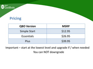 Pricing
Important – start at the lowest level and upgrade if / when needed
You can NOT downgrade
QBO Version MSRP
Simple Start $12.95
Essentials $26.95
Plus $39.95
 