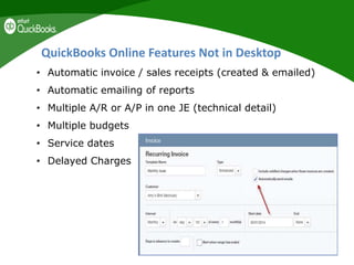 QuickBooks Online Features Not in Desktop
• Automatic invoice / sales receipts (created & emailed)
• Automatic emailing of reports
• Multiple A/R or A/P in one JE (technical detail)
• Multiple budgets
• Service dates
• Delayed Charges
 