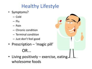 Healthy Lifestyle
• Symptoms?
– Cold
– Flu
– Pain
– Chronic condition
– Terminal condition
– Just don’t feel good
• Prescription – ‘magic pill’
OR...
• Living positively – exercise, eating
wholesome foods
 