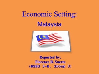 Economic Setting:
Malaysia
Reported by:
Florence B. Suerte
(BSEd 3-B, Group 3)
 