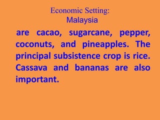 Economic Setting:
Malaysia
are cacao, sugarcane, pepper,
coconuts, and pineapples. The
principal subsistence crop is rice.
Cassava and bananas are also
important.
 