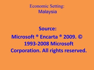 Economic Setting:
Malaysia
Source:
Microsoft ® Encarta ® 2009. ©
1993-2008 Microsoft
Corporation. All rights reserved.
 