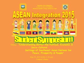 Republic of the Philippines
CAPIZ STATE UNIVERSITY
Dumarao Satellite College, Dumarao, Capiz
Theme: “Understanding Better the Political, Economic &
Socio-Cultural
Settings of Southeast Asian Nations for
Peace, Prosperity & People”
May 25, 2015 (8:00-11:30 am)
Campus Library
 