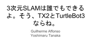 3次元SLAMは誰でもできる
よ。そう、TX2とTurtleBot3
ならね。
Guilherme Affonso
Yoshimaru Tanaka
 