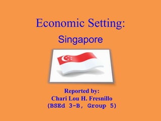 Economic Setting:
Singapore
Reported by:
Chari Lou H. Fresnillo
(BSEd 3-B, Group 5)
 